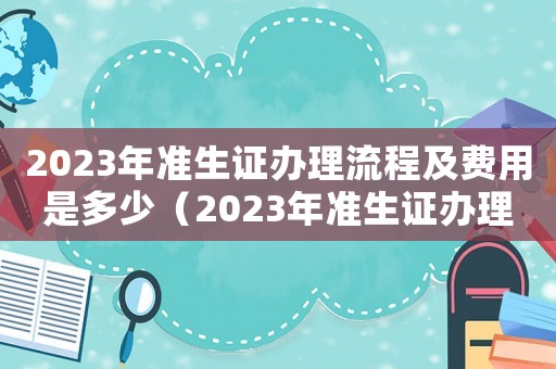 2023年準(zhǔn)生證辦理流程及費(fèi)用是多少（2023年準(zhǔn)生證辦理流程及費(fèi)用）