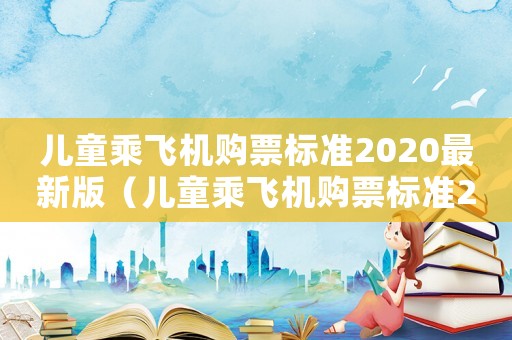 兒童乘飛機購票標準2020最新版（兒童乘飛機購票標準2020最新）