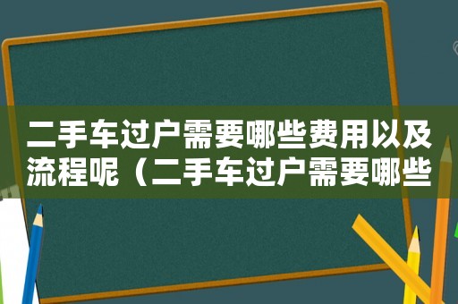 二手車過戶需要哪些費用以及流程呢（二手車過戶需要哪些費用以及流程）