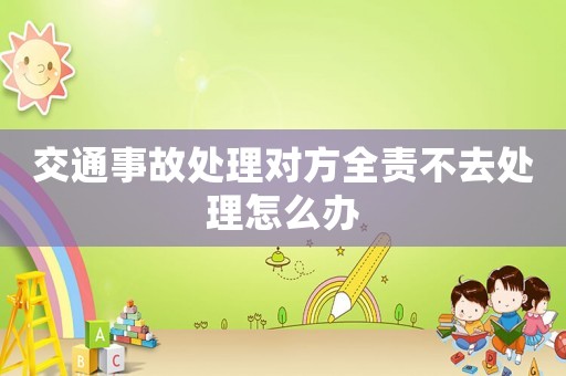 交通事故處理對(duì)方全責(zé)不去處理怎么辦