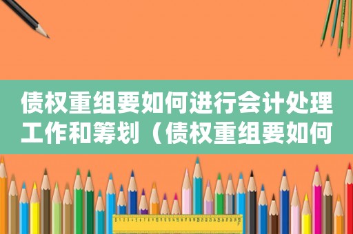 債權重組要如何進行會計處理工作和籌劃（債權重組要如何進行會計處理工作）