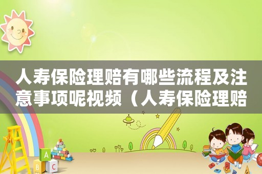 人壽保險(xiǎn)理賠有哪些流程及注意事項(xiàng)呢視頻（人壽保險(xiǎn)理賠有哪些流程及注意事項(xiàng)呢）