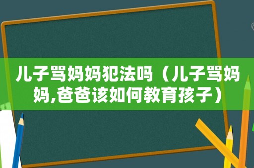 兒子罵媽媽犯法嗎（兒子罵媽媽,爸爸該如何教育孩子）