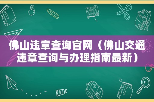 佛山違章查詢官網（佛山交通違章查詢與辦理指南最新）