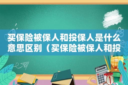 買保險被保人和投保人是什么意思區別（買保險被保人和投保人是什么意思）