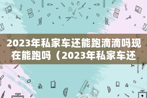 2023年私家車還能跑滴滴嗎現在能跑嗎（2023年私家車還能跑滴滴嗎現在）