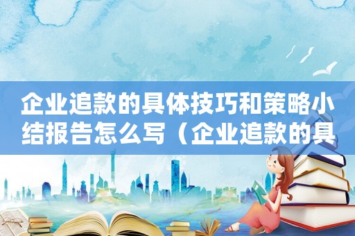 企業(yè)追款的具體技巧和策略小結(jié)報告怎么寫（企業(yè)追款的具體技巧和策略小結(jié)報告）