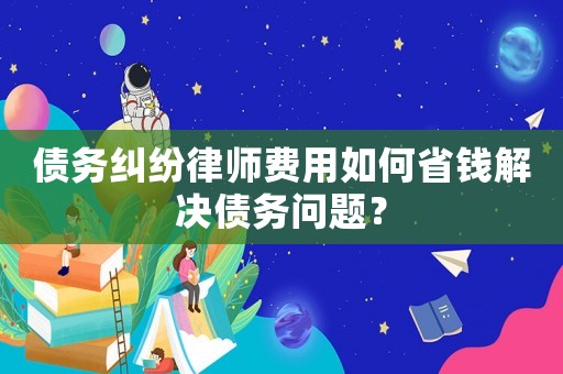 債務糾紛律師費用如何省錢解決債務問題？