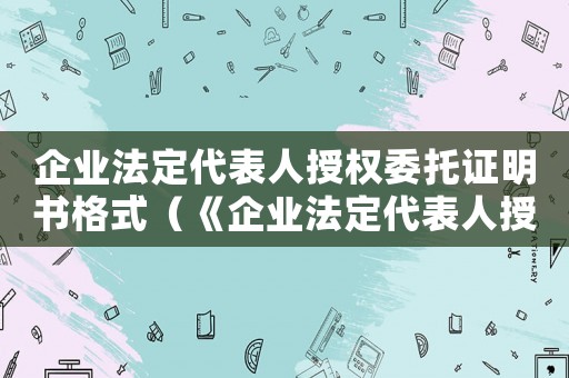 企業(yè)法定代表人授權(quán)委托證明書格式（《企業(yè)法定代表人授權(quán)委托證明書》）
