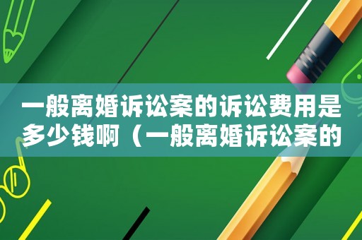 一般離婚訴訟案的訴訟費(fèi)用是多少錢(qián)啊（一般離婚訴訟案的訴訟費(fèi)用是多少錢(qián)）