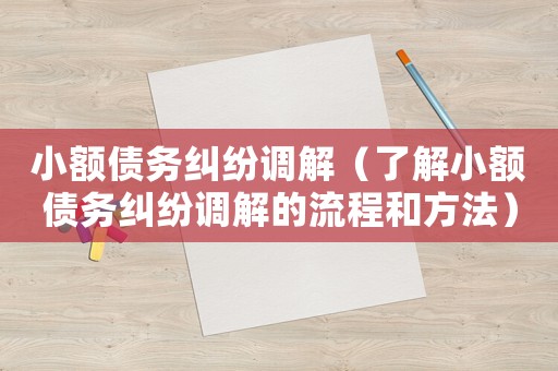 小額債務(wù)糾紛調(diào)解（了解小額債務(wù)糾紛調(diào)解的流程和方法）