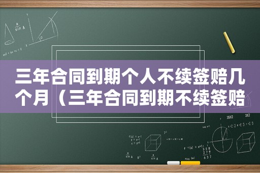 三年合同到期個人不續簽賠幾個月（三年合同到期不續簽賠償金怎么算）