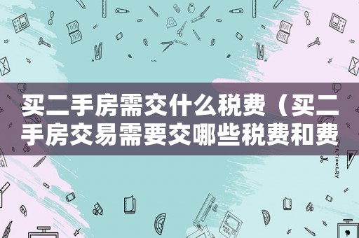 買二手房需交什么稅費（買二手房交易需要交哪些稅費和費用）