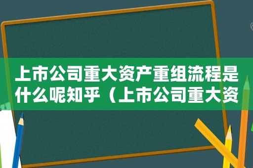 上市公司重大資產重組流程是什么呢知乎（上市公司重大資產重組流程是什么呢）
