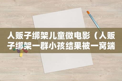 人販子綁架兒童微電影（人販子綁架一群小孩結果被一窩端）