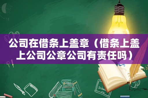 公司在借條上蓋章（借條上蓋上公司公章公司有責任嗎）