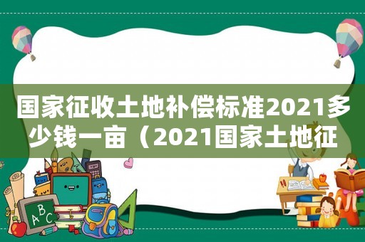 國家征收土地補償標準2021多少錢一畝（2021國家土地征收賠償一畝多少錢）