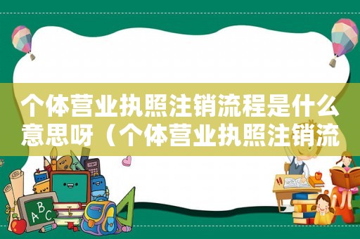 個(gè)體營業(yè)執(zhí)照注銷流程是什么意思呀（個(gè)體營業(yè)執(zhí)照注銷流程是什么意思）