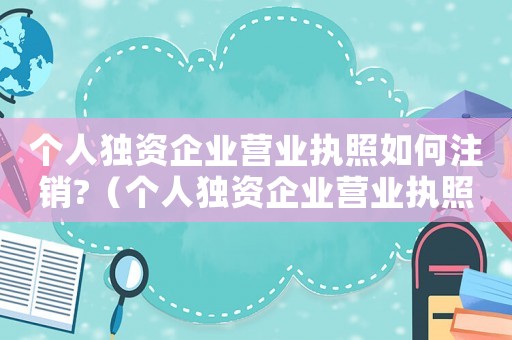 個人獨資企業營業執照如何注銷?（個人獨資企業營業執照注銷怎么弄流程）