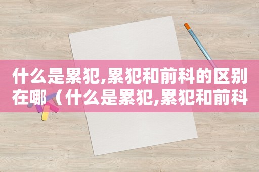 什么是累犯,累犯和前科的區(qū)別在哪（什么是累犯,累犯和前科的區(qū)別?）