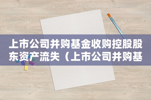 上市公司并購基金收購控股股東資產流失（上市公司并購基金收購控股股東資產）