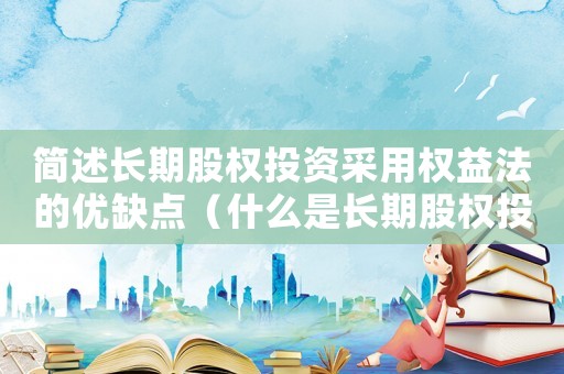 簡述長期股權投資采用權益法的優(yōu)缺點（什么是長期股權投資權益法的特點）