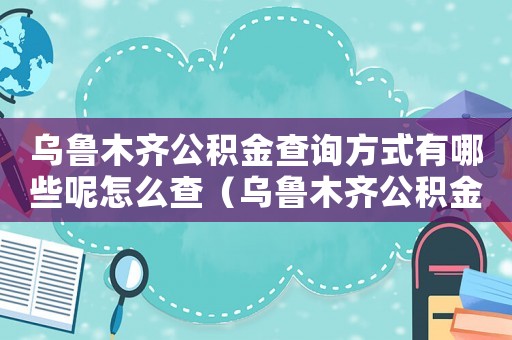烏魯木齊公積金查詢方式有哪些呢怎么查（烏魯木齊公積金查詢方式有哪些呢）
