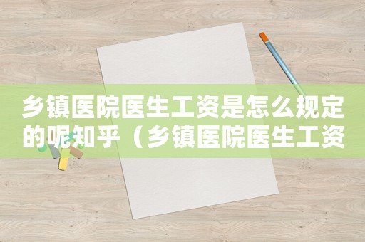 鄉鎮醫院醫生工資是怎么規定的呢知乎（鄉鎮醫院醫生工資是怎么規定的呢）