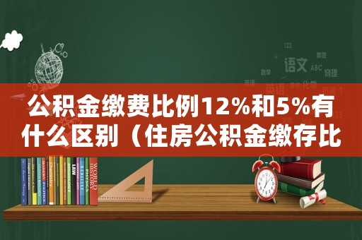 公積金繳費比例12%和5%有什么區別（住房公積金繳存比例12%是什么意思）