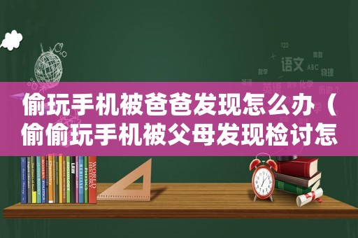 偷玩手機被爸爸發現怎么辦（偷偷玩手機被父母發現檢討怎么寫）