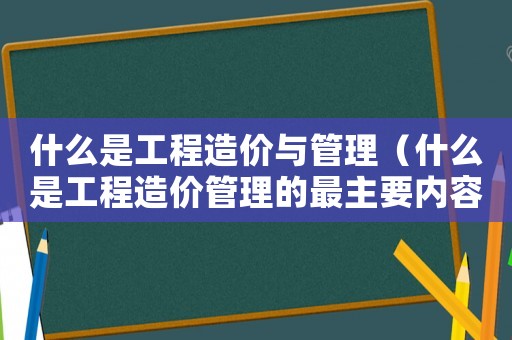 什么是工程造價(jià)與管理（什么是工程造價(jià)管理的最主要內(nèi)容）