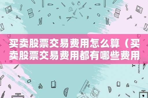 買賣股票交易費(fèi)用怎么算（買賣股票交易費(fèi)用都有哪些費(fèi)用呢）