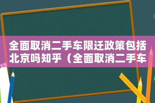全面取消二手車限遷政策包括北京嗎知乎（全面取消二手車限遷政策包括北京嗎）