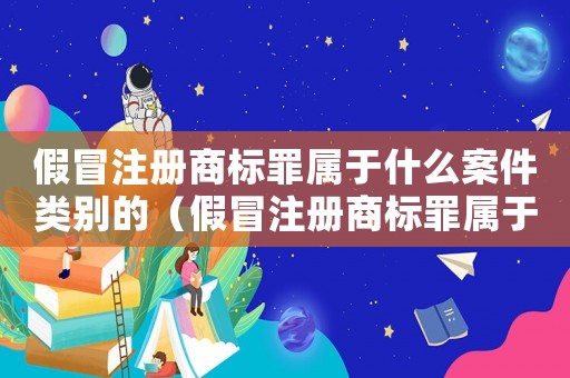假冒注冊(cè)商標(biāo)罪屬于什么案件類(lèi)別的（假冒注冊(cè)商標(biāo)罪屬于什么案件類(lèi)別）