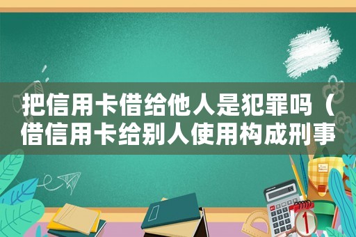 把信用卡借給他人是犯罪嗎（借信用卡給別人使用構成刑事責任嗎）