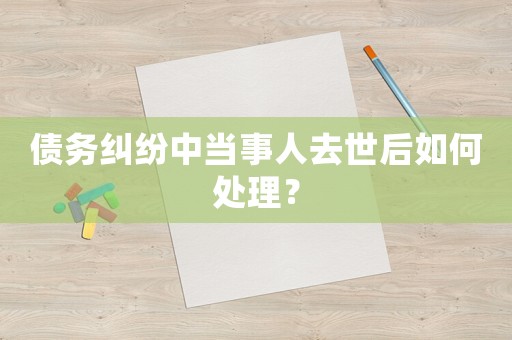 債務糾紛中當事人去世后如何處理？