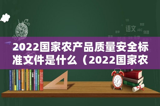 2022國家農產品質量安全標準文件是什么（2022國家農產品質量安全標準文件）