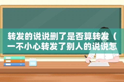 轉發的說說刪了是否算轉發（一不小心轉發了別人的說說怎么刪除）
