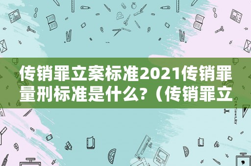 傳銷罪立案標準2021傳銷罪量刑標準是什么?（傳銷罪立案標準201910個條件）
