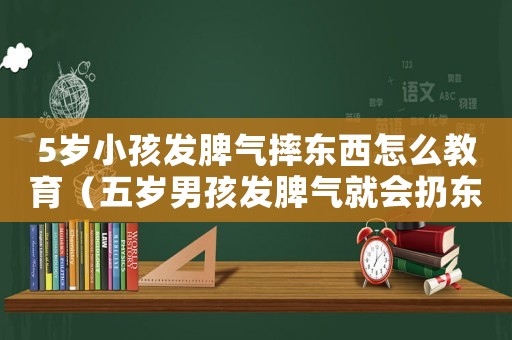 5歲小孩發(fā)脾氣摔東西怎么教育（五歲男孩發(fā)脾氣就會(huì)扔?xùn)|西怎么辦）