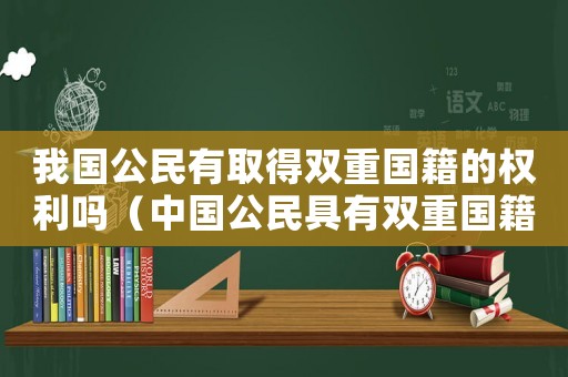 我國公民有取得雙重國籍的權利嗎（中國公民具有雙重國籍允許嗎對嗎）