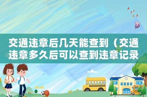 交通違章后幾天能查到（交通違章多久后可以查到違章記錄）