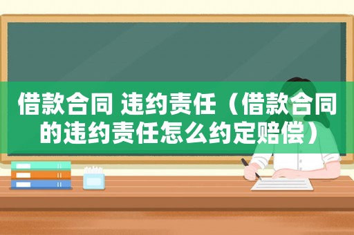 借款合同 違約責任（借款合同的違約責任怎么約定賠償）