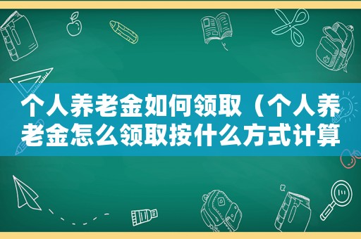 個人養老金如何領取（個人養老金怎么領取按什么方式計算）