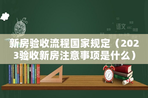新房驗收流程國家規定（2023驗收新房注意事項是什么）