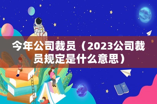 今年公司裁員（2023公司裁員規(guī)定是什么意思）
