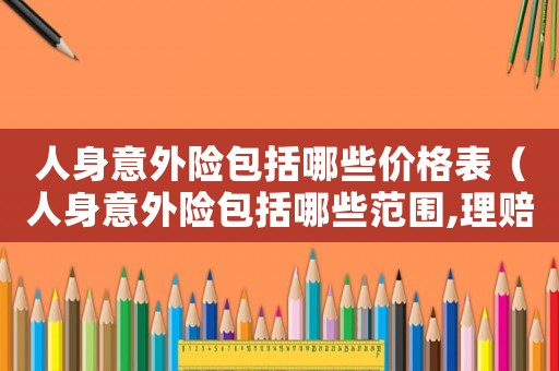 人身意外險包括哪些價格表（人身意外險包括哪些范圍,理賠多少）