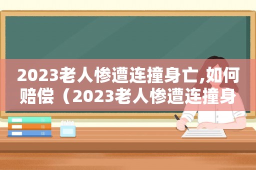 2023老人慘遭連撞身亡,如何賠償（2023老人慘遭連撞身亡,如何賠償）