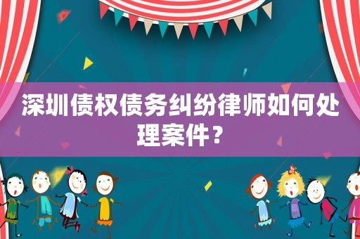深圳債權債務糾紛律師如何處理案件？