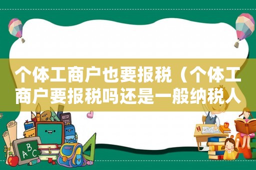 個體工商戶也要報稅（個體工商戶要報稅嗎還是一般納稅人）